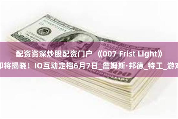配资资深炒股配资门户 《007 Frist Light》即将揭晓！IO互动定档6月7日_詹姆斯·邦德_特工_游戏