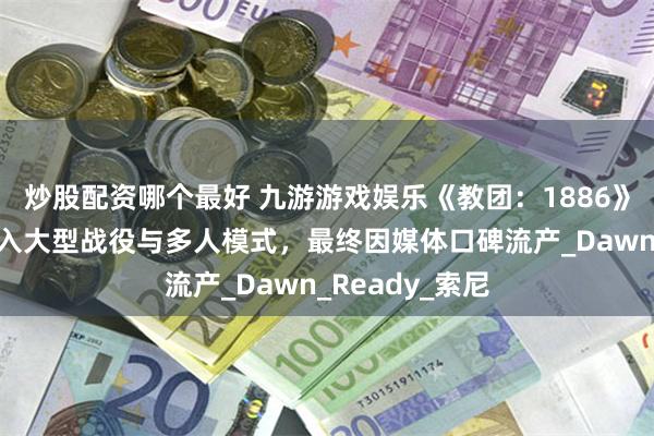炒股配资哪个最好 九游游戏娱乐《教团：1886》续作曾计划加入大型战役与多人模式，最终因媒体口碑流产_Dawn_Ready_索尼