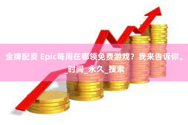 金牌配资 Epic每周在哪领免费游戏？我来告诉你。_时间_永久_搜索