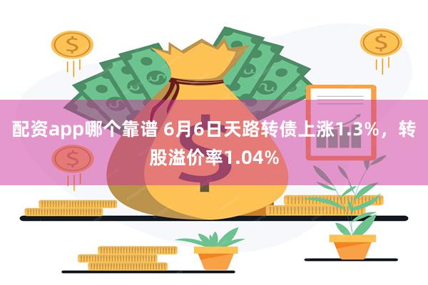 配资app哪个靠谱 6月6日天路转债上涨1.3%，转股溢价率1.04%