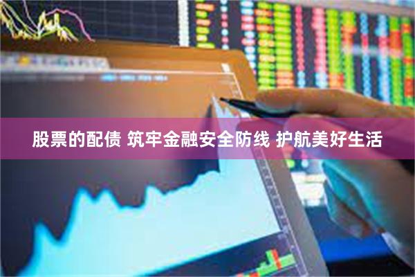 股票的配债 筑牢金融安全防线 护航美好生活