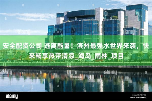 安全配资公司 逃离酷暑！滨州最强水世界来袭，快来畅享热带清凉_海岛_雨林_项目