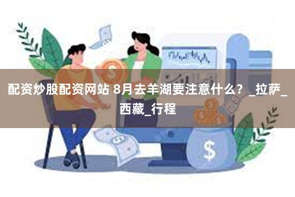 配资炒股配资网站 8月去羊湖要注意什么？_拉萨_西藏_行程