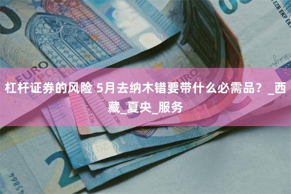 杠杆证券的风险 5月去纳木错要带什么必需品？_西藏_夏央_服务