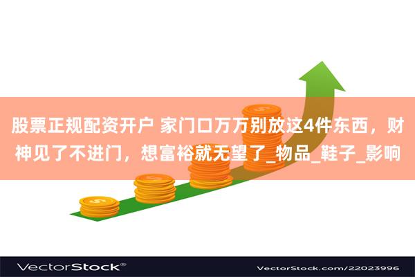 股票正规配资开户 家门口万万别放这4件东西，财神见了不进门，想富裕就无望了_物品_鞋子_影响