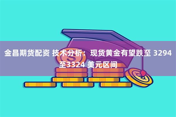 金昌期货配资 技术分析：现货黄金有望跌至 3294至3324 美元区间