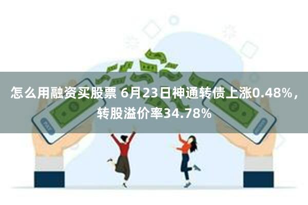 怎么用融资买股票 6月23日神通转债上涨0.48%，转股溢价率34.78%