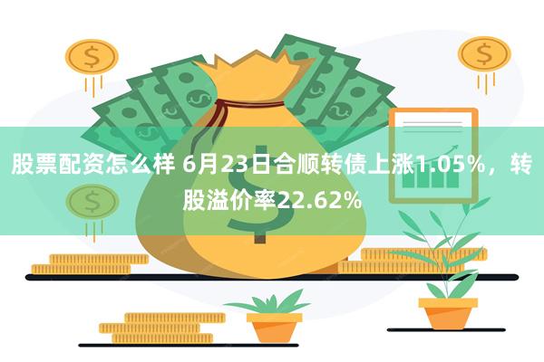 股票配资怎么样 6月23日合顺转债上涨1.05%，转股溢价率22.62%