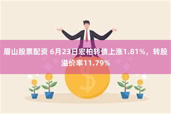 眉山股票配资 6月23日宏柏转债上涨1.81%，转股溢价率11.79%