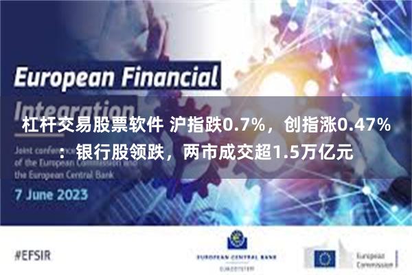 杠杆交易股票软件 沪指跌0.7%，创指涨0.47%：银行股领跌，两市成交超1.5万亿元