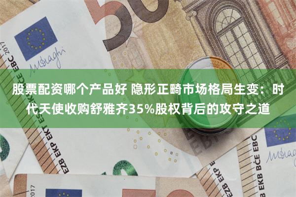 股票配资哪个产品好 隐形正畸市场格局生变：时代天使收购舒雅齐35%股权背后的攻守之道