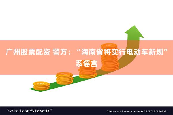 广州股票配资 警方：“海南省将实行电动车新规”系谣言
