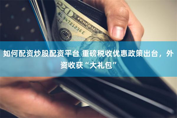 如何配资炒股配资平台 重磅税收优惠政策出台，外资收获“大礼包”