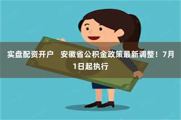 实盘配资开户   安徽省公积金政策最新调整！7月1日起执行
