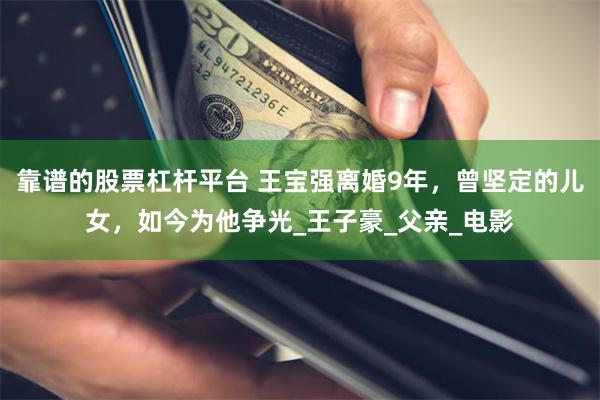 靠谱的股票杠杆平台 王宝强离婚9年，曾坚定的儿女，如今为他争光_王子豪_父亲_电影