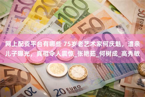 网上配资平台有哪些 75岁老艺术家何庆魁，遭亲儿子曝光，真相令人震惊_张艳茹_何树成_高秀敏