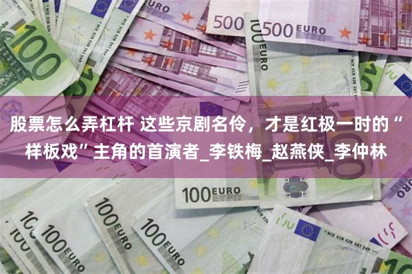 股票怎么弄杠杆 这些京剧名伶，才是红极一时的“样板戏”主角的首演者_李铁梅_赵燕侠_李仲林