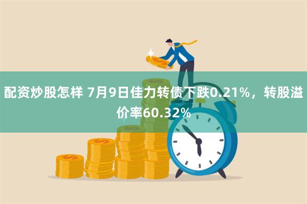 配资炒股怎样 7月9日佳力转债下跌0.21%，转股溢价率60.32%