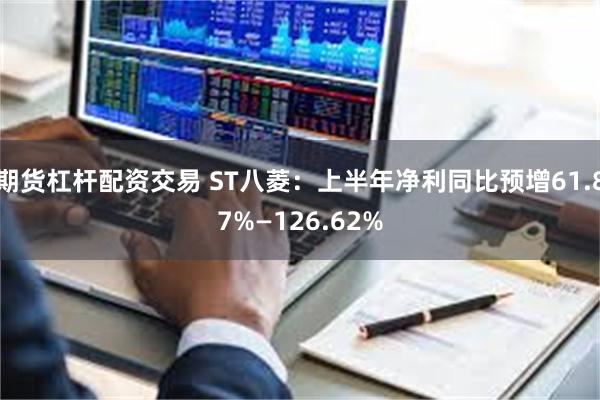 期货杠杆配资交易 ST八菱：上半年净利同比预增61.87%—126.62%