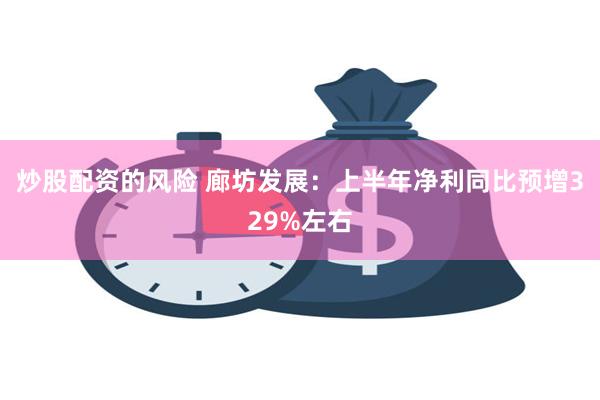 炒股配资的风险 廊坊发展：上半年净利同比预增329%左右
