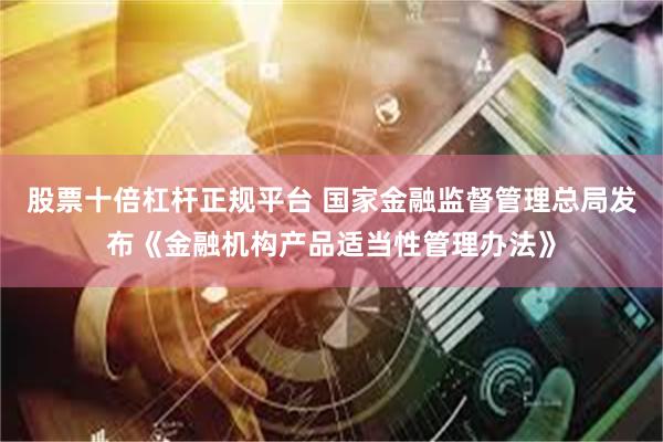 股票十倍杠杆正规平台 国家金融监督管理总局发布《金融机构产品适当性管理办法》