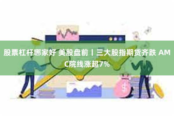 股票杠杆哪家好 美股盘前丨三大股指期货齐跌 AMC院线涨超7%