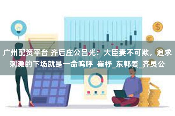 广州配资平台 齐后庄公吕光：大臣妻不可欺，追求刺激的下场就是一命呜呼_崔杼_东郭姜_齐灵公