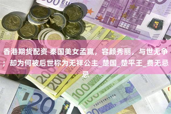 香港期货配资 秦国美女孟赢，容颜秀丽，与世无争；却为何被后世称为无祥公主_楚国_楚平王_费无忌