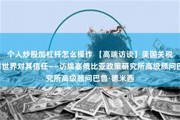 个人炒股加杠杆怎么操作 【高端访谈】美国关税威胁将削弱世界对其信任——访埃塞俄比亚政策研究所高级顾问巴鲁·德米西