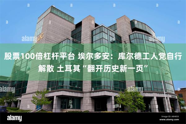 股票100倍杠杆平台 埃尔多安：库尔德工人党自行解散 土耳其“翻开历史新一页”