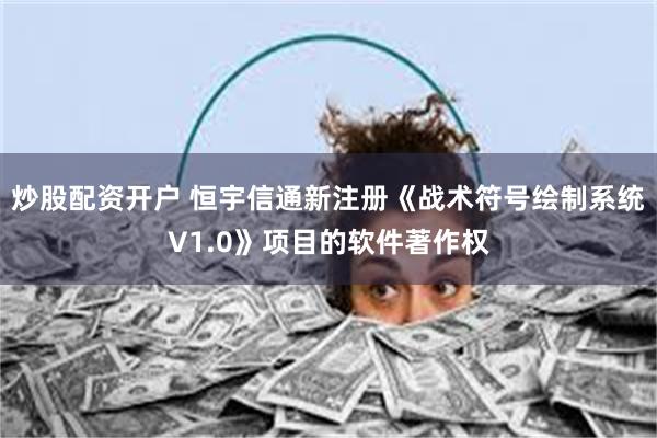 炒股配资开户 恒宇信通新注册《战术符号绘制系统V1.0》项目的软件著作权