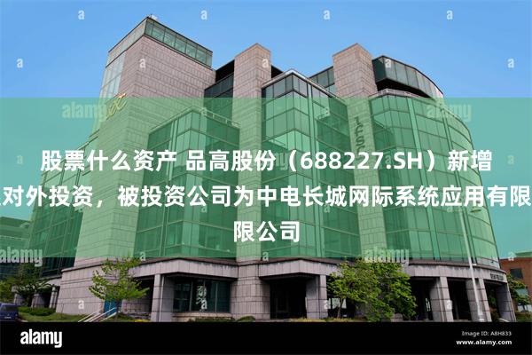 股票什么资产 品高股份（688227.SH）新增一起对外投资，被投资公司为中电长城网际系统应用有限公司