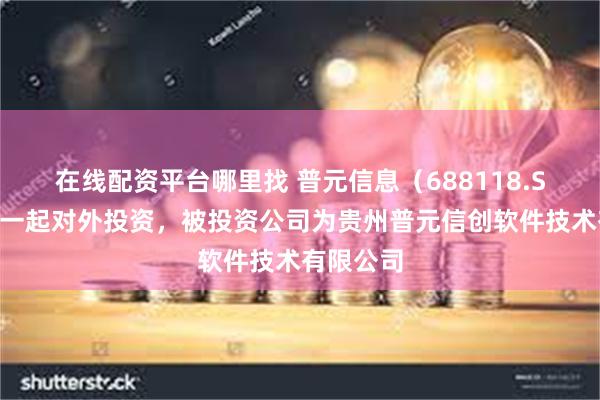 在线配资平台哪里找 普元信息（688118.SH）新增一起对外投资，被投资公司为贵州普元信创软件技术有限公司