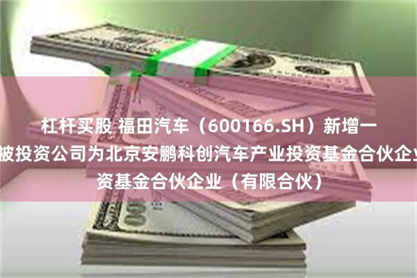 杠杆买股 福田汽车（600166.SH）新增一起对外投资，被投资公司为北京安鹏科创汽车产业投资基金合伙企业（有限合伙）