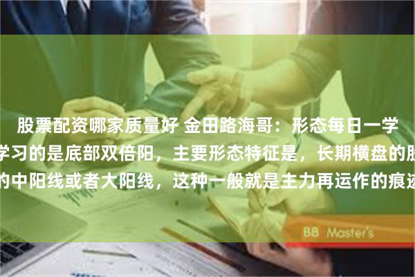 股票配资哪家质量好 金田路海哥：形态每日一学（底部双倍阳）今天要学习的是底部双倍阳，主要形态特征是，长期横盘的股票突然出现放倍量的中阳线或者大阳线，这种一般就是主力再运作的痕迹，然后经过短时间的回调整理，再次在第一...
