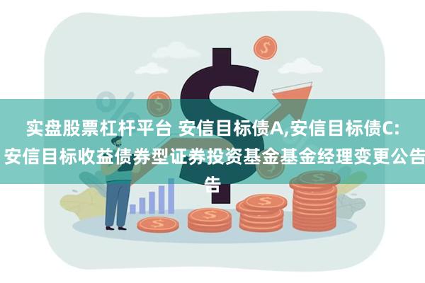 实盘股票杠杆平台 安信目标债A,安信目标债C: 安信目标收益债券型证券投资基金基金经理变更公告