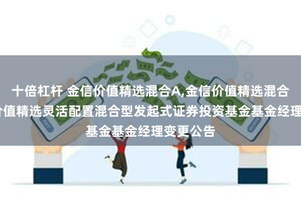 十倍杠杆 金信价值精选混合A,金信价值精选混合C: 金信价值精选灵活配置混合型发起式证券投资基金基金经理变更公告