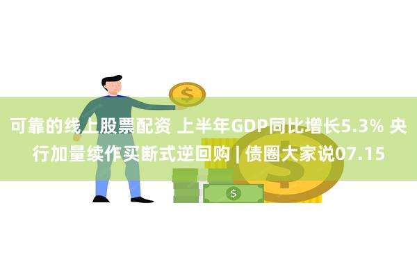 可靠的线上股票配资 上半年GDP同比增长5.3% 央行加量续作买断式逆回购 | 债圈大家说07.15