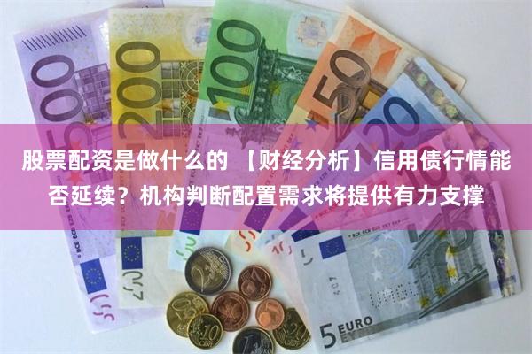 股票配资是做什么的 【财经分析】信用债行情能否延续？机构判断配置需求将提供有力支撑