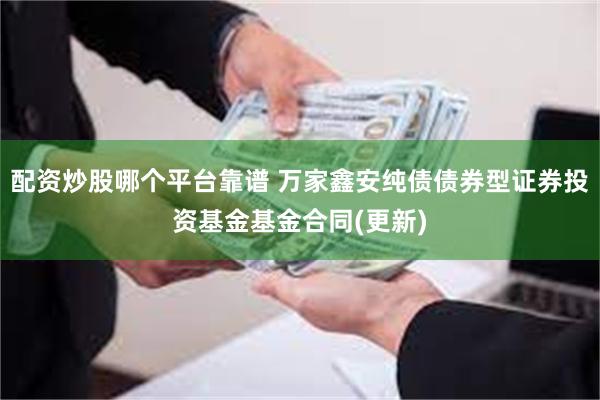 配资炒股哪个平台靠谱 万家鑫安纯债债券型证券投资基金基金合同(更新)