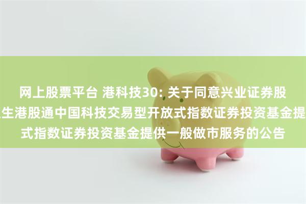 网上股票平台 港科技30: 关于同意兴业证券股份有限公司为汇添富恒生港股通中国科技交易型开放式指数证券投资基金提供一般做市服务的公告