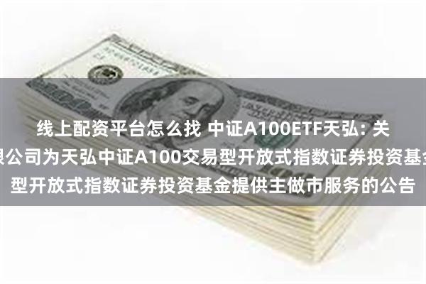 线上配资平台怎么找 中证A100ETF天弘: 关于同意方正证券股份有限公司为天弘中证A100交易型开放式指数证券投资基金提供主做市服务的公告