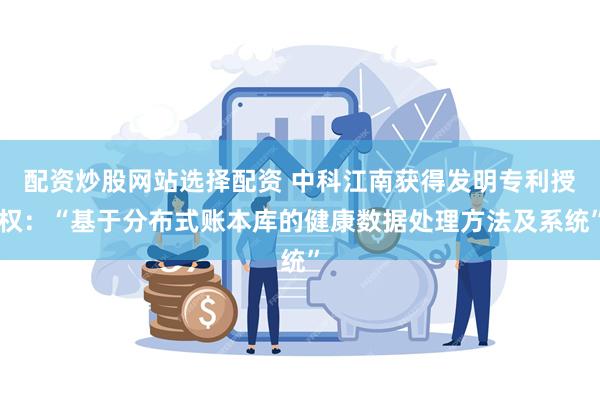 配资炒股网站选择配资 中科江南获得发明专利授权：“基于分布式账本库的健康数据处理方法及系统”