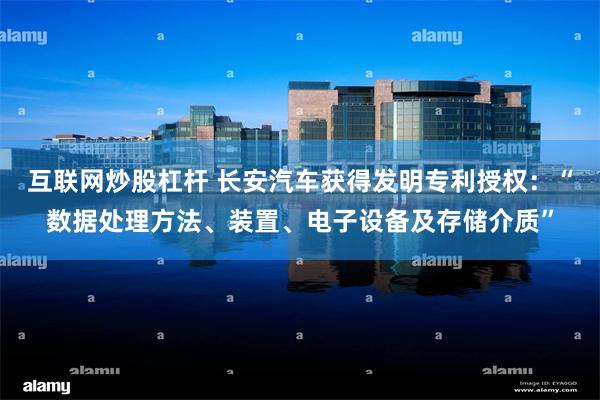 互联网炒股杠杆 长安汽车获得发明专利授权：“数据处理方法、装置、电子设备及存储介质”