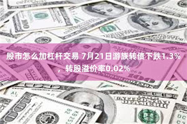 股市怎么加杠杆交易 7月21日游族转债下跌1.3%，转股溢价率0.02%