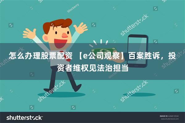 怎么办理股票配资 【e公司观察】百案胜诉，投资者维权见法治担当