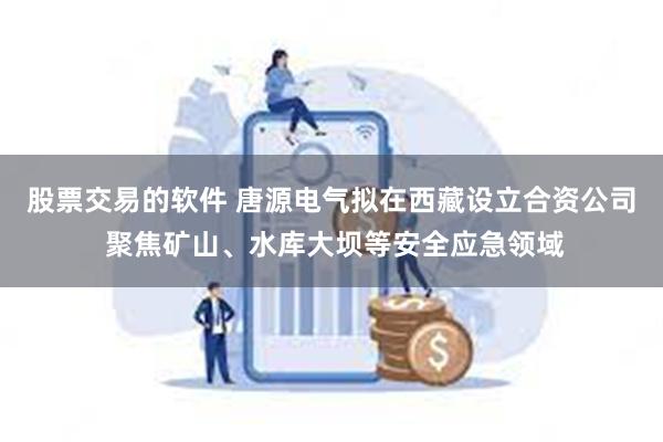股票交易的软件 唐源电气拟在西藏设立合资公司 聚焦矿山、水库大坝等安全应急领域