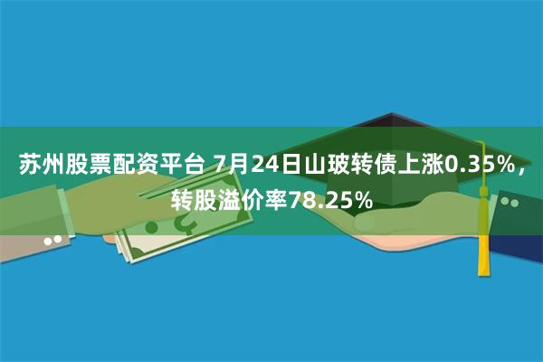 苏州股票配资平台 7月24日山玻转债上涨0.35%，转股溢价率78.25%