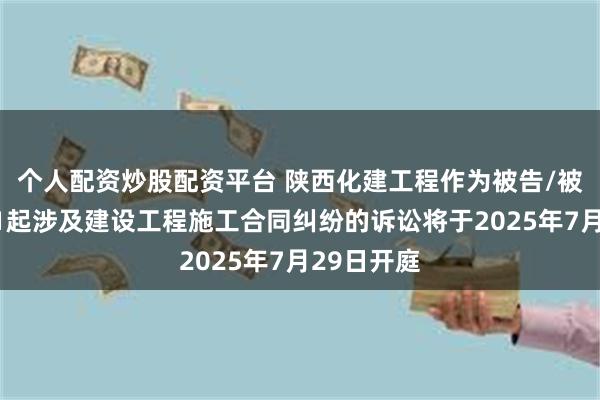 个人配资炒股配资平台 陕西化建工程作为被告/被上诉人的1起涉及建设工程施工合同纠纷的诉讼将于2025年7月29日开庭