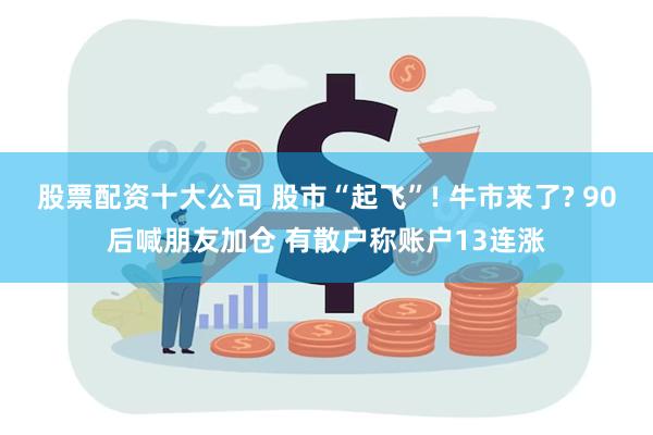 股票配资十大公司 股市“起飞”! 牛市来了? 90后喊朋友加仓 有散户称账户13连涨